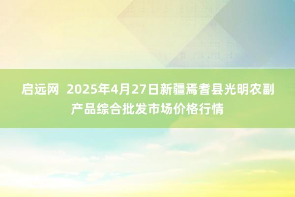 启远网  2025年4月27日新疆焉耆县光明农副产品综合批发市场价格行情