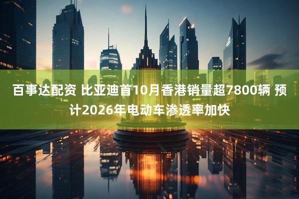 百事达配资 比亚迪首10月香港销量超7800辆 预计2026年电动车渗透率加快