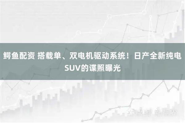 鳄鱼配资 搭载单、双电机驱动系统！日产全新纯电SUV的谍照曝光