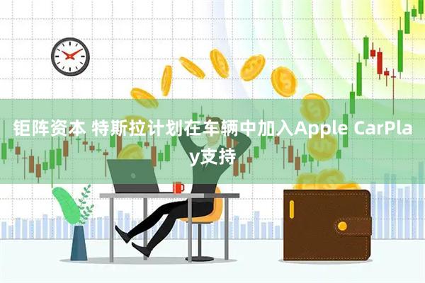 钜阵资本 特斯拉计划在车辆中加入Apple CarPlay支持
