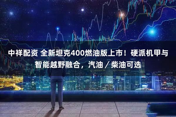 中祥配资 全新坦克400燃油版上市！硬派机甲与智能越野融合，汽油／柴油可选