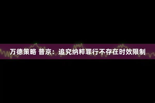 万德策略 普京：追究纳粹罪行不存在时效限制