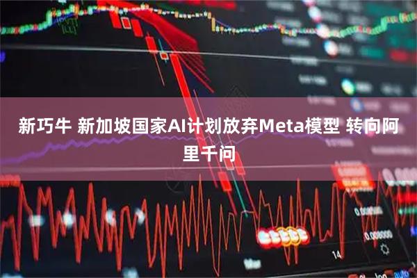 新巧牛 新加坡国家AI计划放弃Meta模型 转向阿里千问
