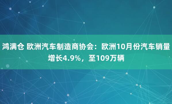 鸿满仓 欧洲汽车制造商协会：欧洲10月份汽车销量增长4.9%，至109万辆