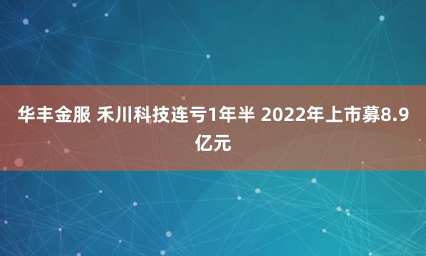 华丰金服 禾川科技连亏1年半 2022年上市募8.9亿元