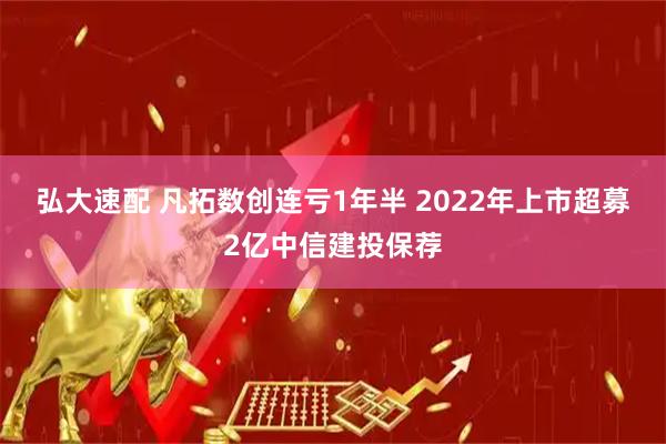 弘大速配 凡拓数创连亏1年半 2022年上市超募2亿中信建投保荐