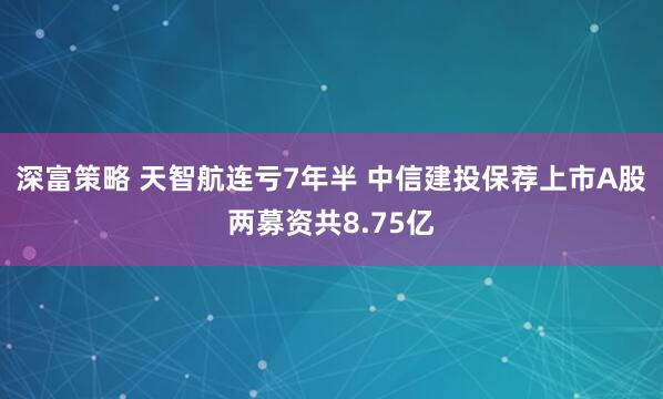 深富策略 天智航连亏7年半 中信建投保荐上市A股两募资共8.75亿