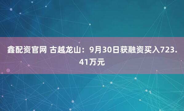 鑫配资官网 古越龙山：9月30日获融资买入723.41万元