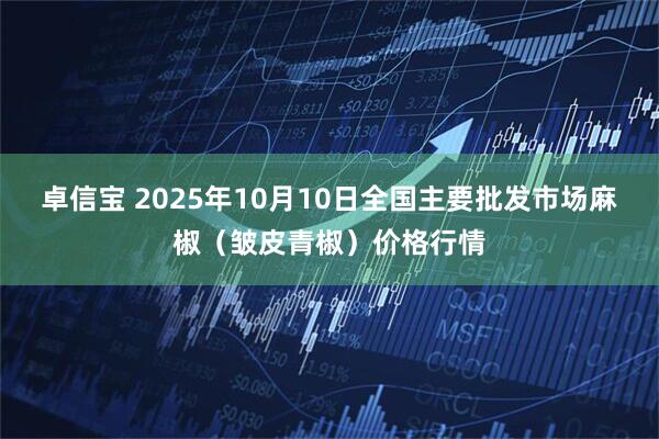 卓信宝 2025年10月10日全国主要批发市场麻椒（皱皮青椒）价格行情