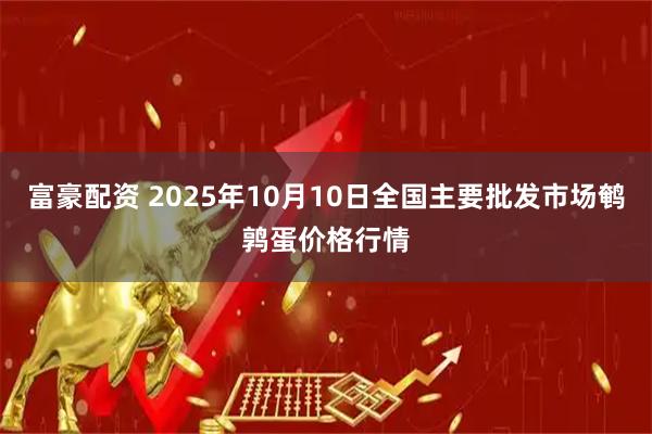 富豪配资 2025年10月10日全国主要批发市场鹌鹑蛋价格行情