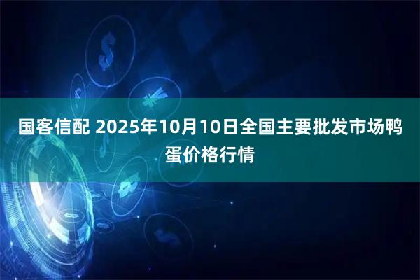 国客信配 2025年10月10日全国主要批发市场鸭蛋价格行情