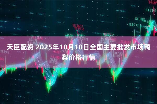 天臣配资 2025年10月10日全国主要批发市场鸭梨价格行情
