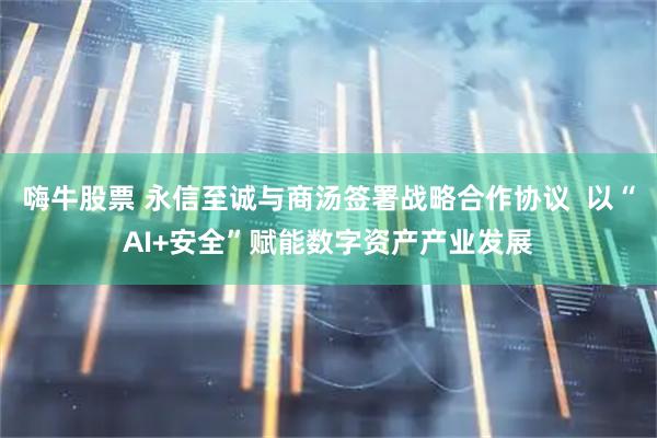 嗨牛股票 永信至诚与商汤签署战略合作协议  以“AI+安全”赋能数字资产产业发展