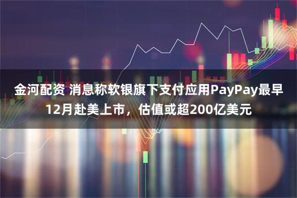 金河配资 消息称软银旗下支付应用PayPay最早12月赴美上市，估值或超200亿美元