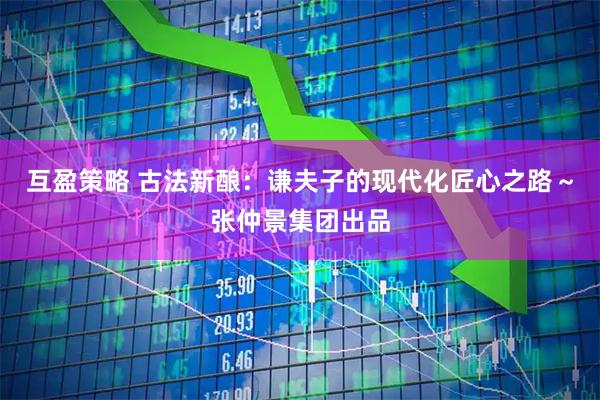 互盈策略 古法新酿：谦夫子的现代化匠心之路～张仲景集团出品