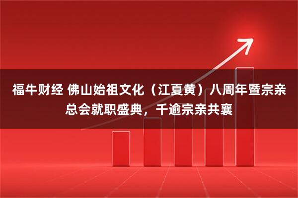 福牛财经 佛山始祖文化（江夏黄）八周年暨宗亲总会就职盛典，千逾宗亲共襄
