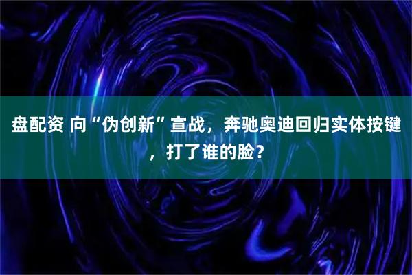 盘配资 向“伪创新”宣战，奔驰奥迪回归实体按键，打了谁的脸？