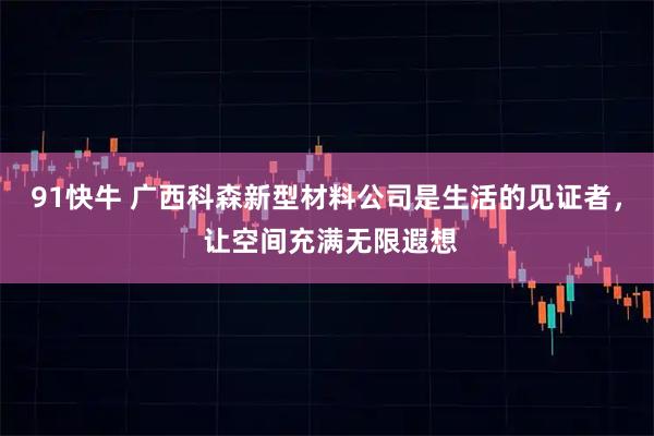 91快牛 广西科森新型材料公司是生活的见证者， 让空间充满无限遐想