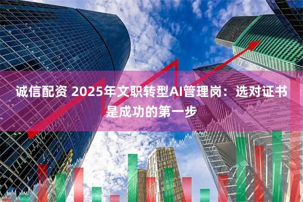 诚信配资 2025年文职转型AI管理岗：选对证书是成功的第一步