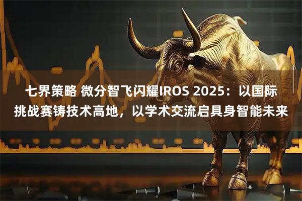 七界策略 微分智飞闪耀IROS 2025：以国际挑战赛铸技术高地，以学术交流启具身智能未来