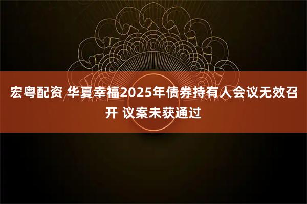 宏粤配资 华夏幸福2025年债券持有人会议无效召开 议案未获通过