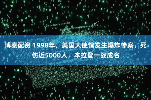 博泰配资 1998年，美国大使馆发生爆炸惨案，死伤近5000人，本拉登一战成名