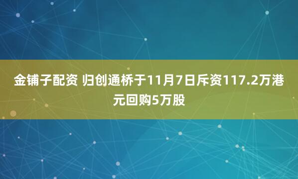 金铺子配资 归创通桥于11月7日斥资117.2万港元回购5万股
