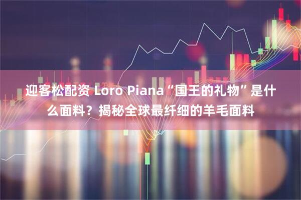 迎客松配资 Loro Piana“国王的礼物”是什么面料？揭秘全球最纤细的羊毛面料