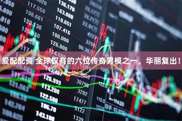 爱配配资 全球仅有的六位传奇男模之一，华丽复出！