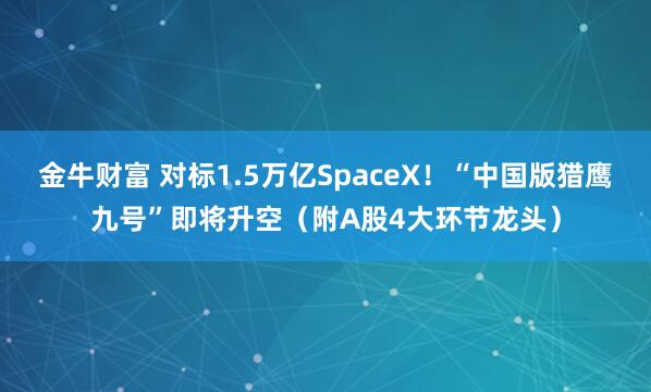 金牛财富 对标1.5万亿SpaceX！“中国版猎鹰九号”即将升空（附A股4大环节龙头）