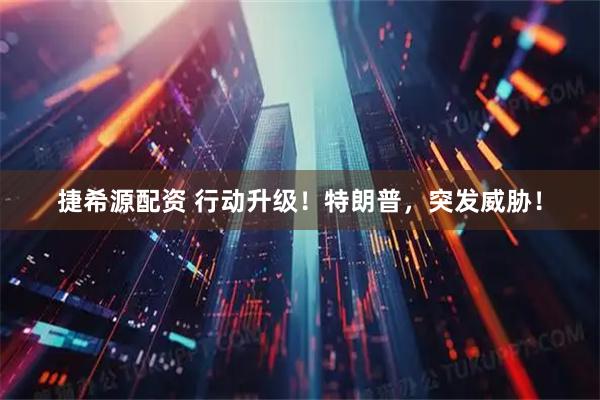 捷希源配资 行动升级！特朗普，突发威胁！