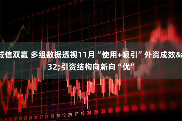 诚信双赢 多组数据透视11月“使用+吸引”外资成效 引资结构向新向“优”
