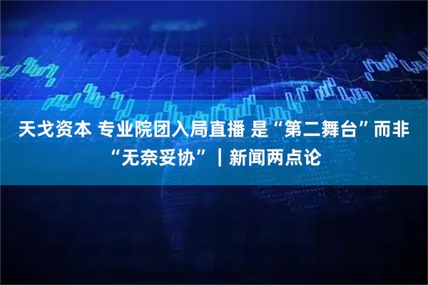 天戈资本 专业院团入局直播 是“第二舞台”而非“无奈妥协”｜新闻两点论