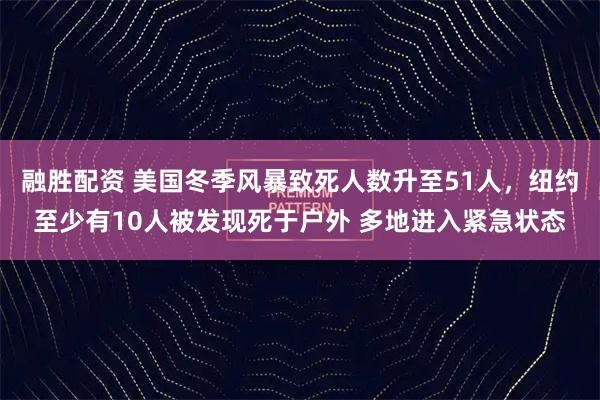融胜配资 美国冬季风暴致死人数升至51人，纽约至少有10人被发现死于户外 多地进入紧急状态