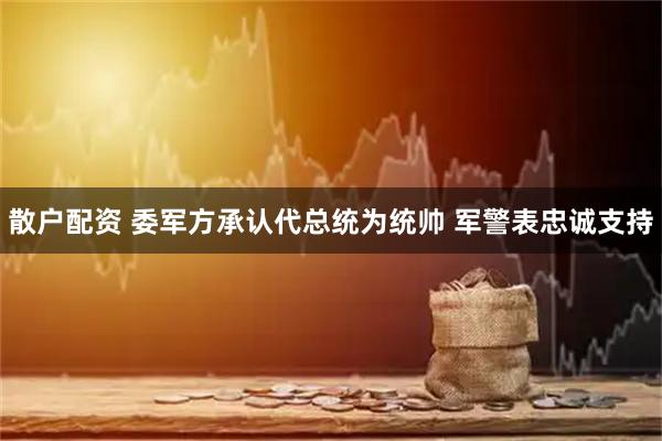 散户配资 委军方承认代总统为统帅 军警表忠诚支持