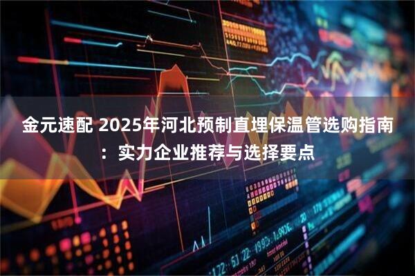 金元速配 2025年河北预制直埋保温管选购指南：实力企业推荐与选择要点